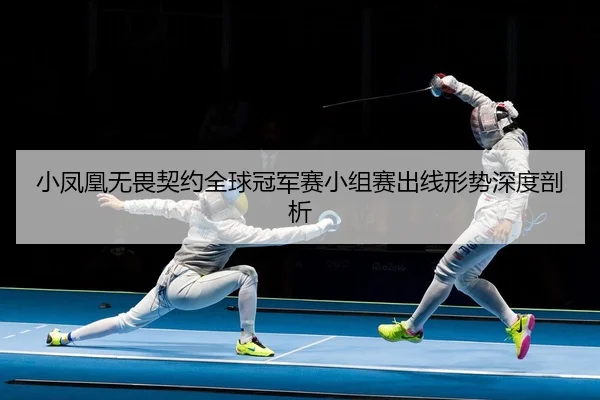 小凤凰无畏契约全球冠军赛小组赛出线形势深度剖析